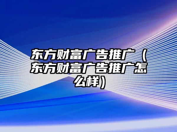 東方財(cái)富廣告推廣（東方財(cái)富廣告推廣怎么樣）