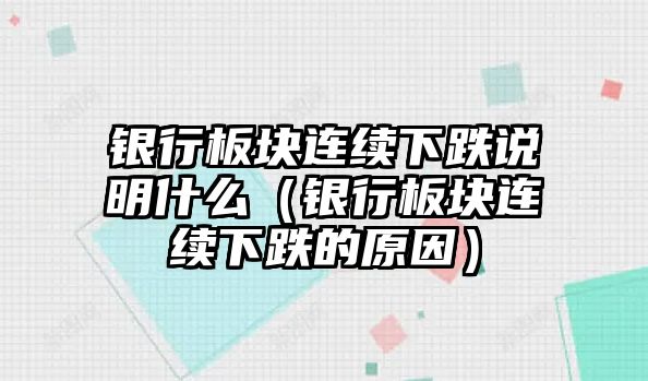 銀行板塊連續(xù)下跌說明什么（銀行板塊連續(xù)下跌的原因）