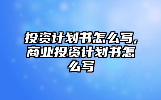 投資計劃書怎么寫,商業(yè)投資計劃書怎么寫