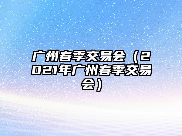 廣州春季交易會(huì)（2021年廣州春季交易會(huì)）