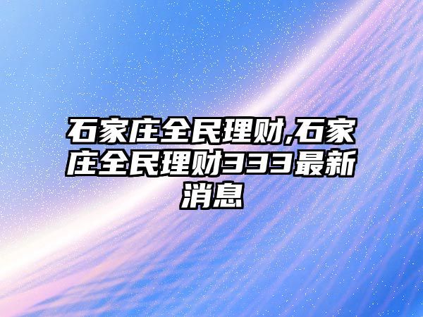 石家莊全民理財,石家莊全民理財333最新消息