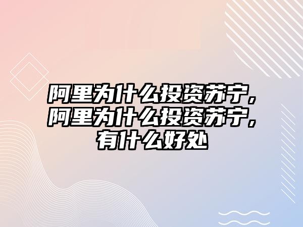 阿里為什么投資蘇寧,阿里為什么投資蘇寧,有什么好處