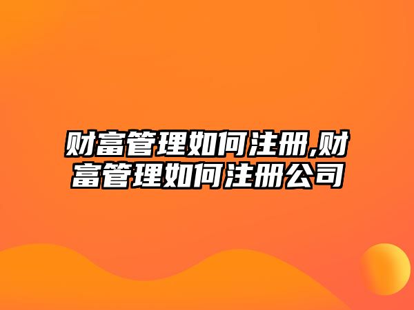 財(cái)富管理如何注冊,財(cái)富管理如何注冊公司