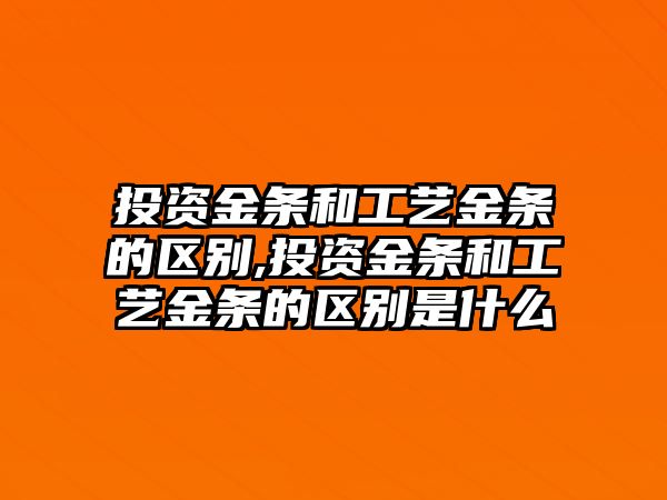 投資金條和工藝金條的區(qū)別,投資金條和工藝金條的區(qū)別是什么