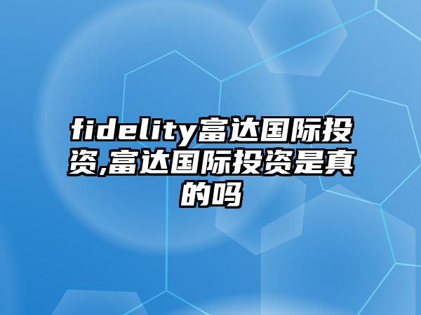 fidelity富達(dá)國(guó)際投資,富達(dá)國(guó)際投資是真的嗎