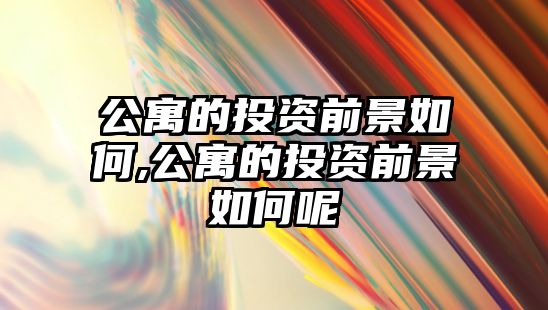 公寓的投資前景如何,公寓的投資前景如何呢