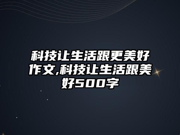 科技讓生活跟更美好作文,科技讓生活跟美好500字