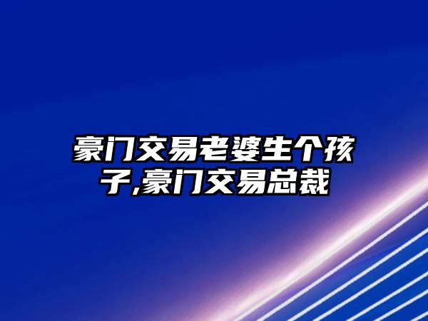 豪門交易老婆生個孩子,豪門交易總裁