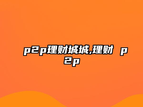 p2p理財(cái)城城,理財(cái) p2p