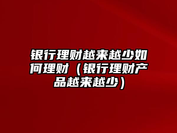 銀行理財(cái)越來越少如何理財(cái)（銀行理財(cái)產(chǎn)品越來越少）