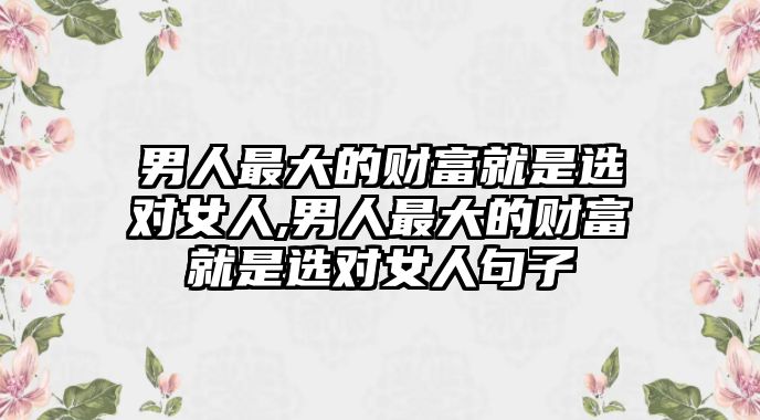 男人最大的財(cái)富就是選對(duì)女人,男人最大的財(cái)富就是選對(duì)女人句子