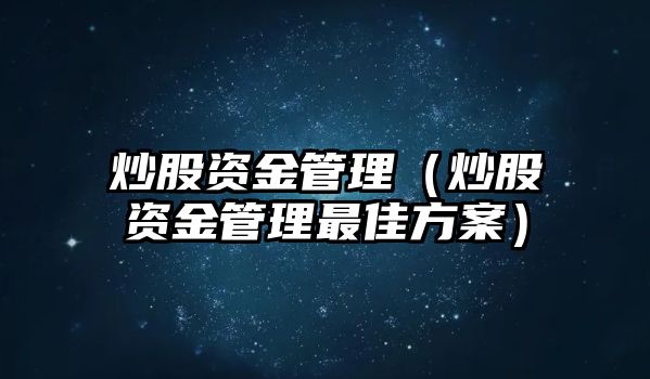 炒股資金管理（炒股資金管理最佳方案）