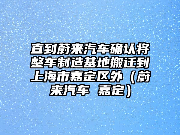 直到蔚來(lái)汽車確認(rèn)將整車制造基地搬遷到上海市嘉定區(qū)外（蔚來(lái)汽車 嘉定）