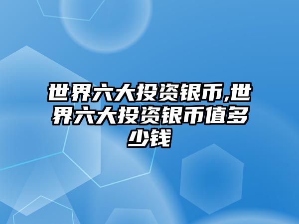 世界六大投資銀幣,世界六大投資銀幣值多少錢