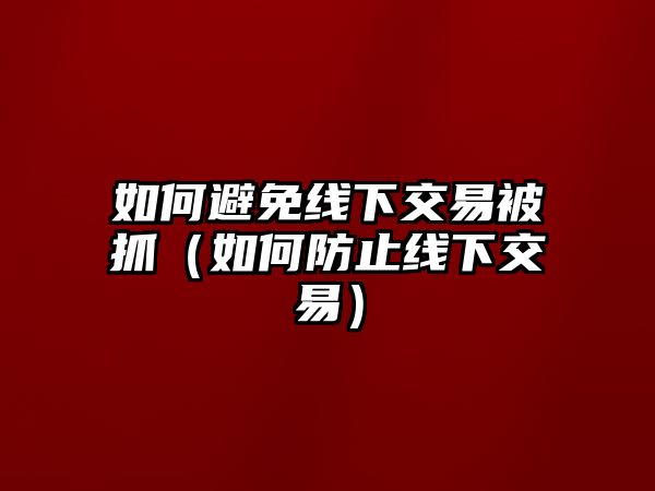 如何避免線下交易被抓（如何防止線下交易）