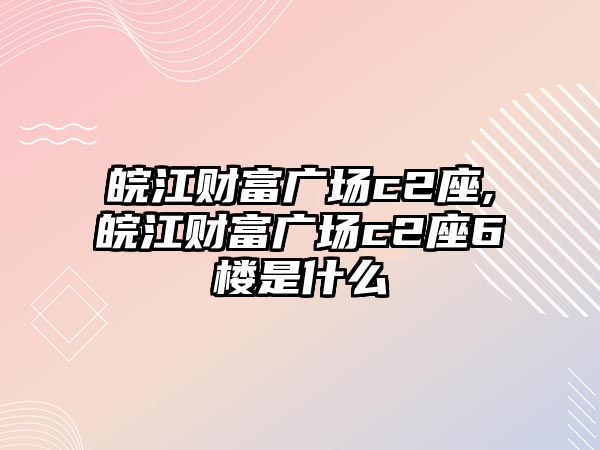 皖江財(cái)富廣場(chǎng)c2座,皖江財(cái)富廣場(chǎng)c2座6樓是什么