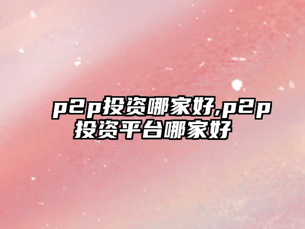 p2p投資哪家好,p2p投資平臺哪家好