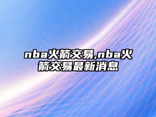 nba火箭交易,nba火箭交易最新消息