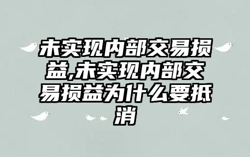 未實(shí)現(xiàn)內(nèi)部交易損益,未實(shí)現(xiàn)內(nèi)部交易損益為什么要抵消