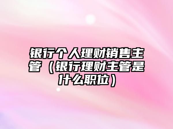 銀行個人理財銷售主管（銀行理財主管是什么職位）