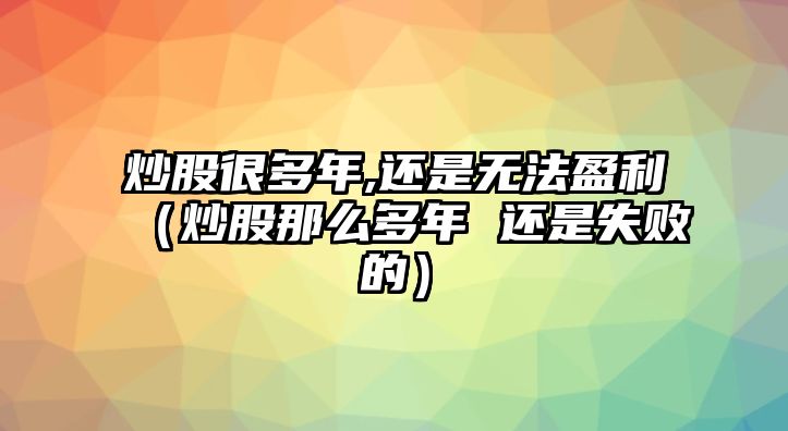 炒股很多年,還是無法盈利（炒股那么多年 還是失敗的）