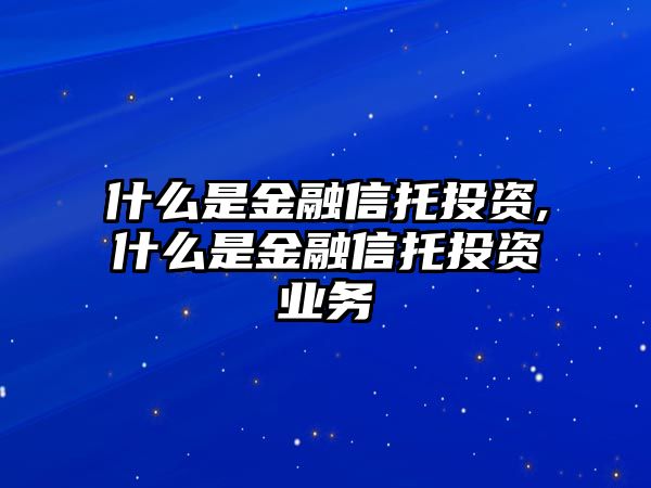 什么是金融信托投資,什么是金融信托投資業(yè)務(wù)