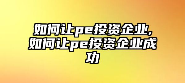 如何讓pe投資企業(yè),如何讓pe投資企業(yè)成功