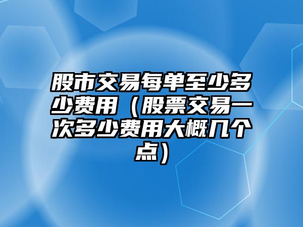 股市交易每單至少多少費用（股票交易一次多少費用大概幾個點）