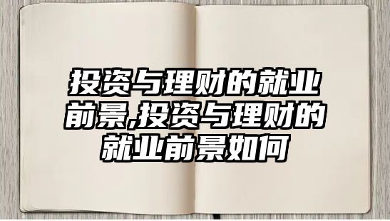 投資與理財?shù)木蜆I(yè)前景,投資與理財?shù)木蜆I(yè)前景如何