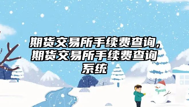 期貨交易所手續(xù)費查詢,期貨交易所手續(xù)費查詢系統(tǒng)