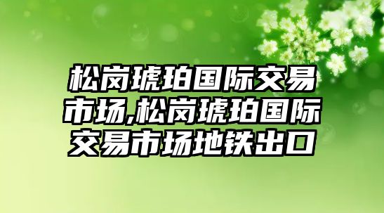 松崗琥珀國際交易市場,松崗琥珀國際交易市場地鐵出口