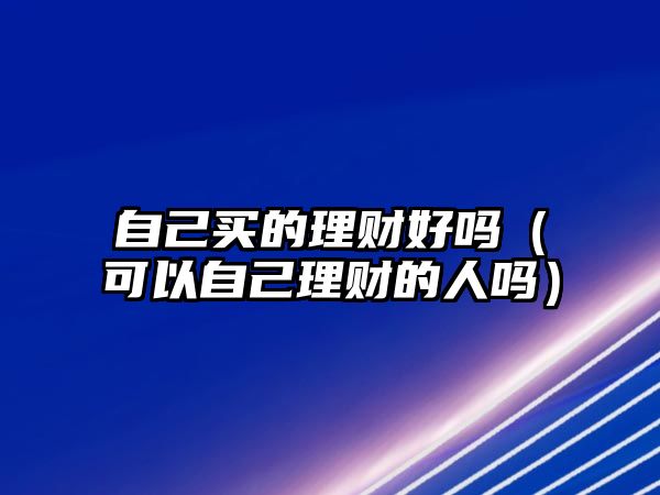 自己買的理財好嗎（可以自己理財?shù)娜藛幔? class=