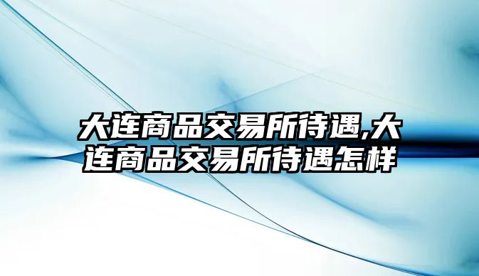 大連商品交易所待遇,大連商品交易所待遇怎樣