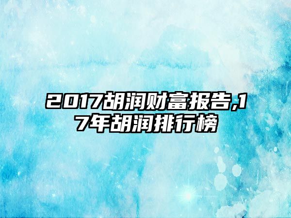 2017胡潤財(cái)富報(bào)告,17年胡潤排行榜