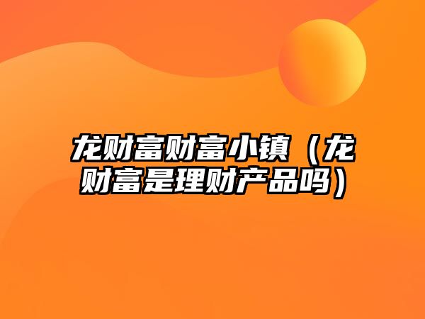 龍財富財富小鎮(zhèn)（龍財富是理財產品嗎）