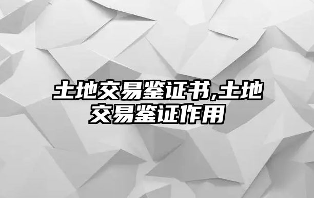 土地交易鑒證書,土地交易鑒證作用