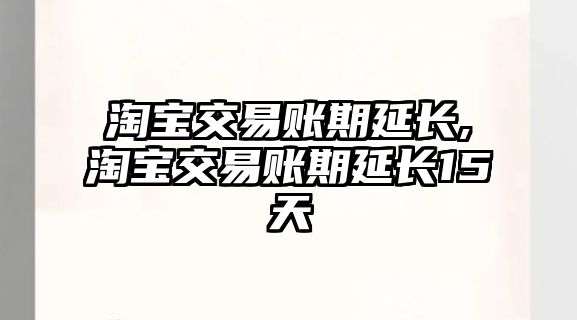 淘寶交易賬期延長,淘寶交易賬期延長15天