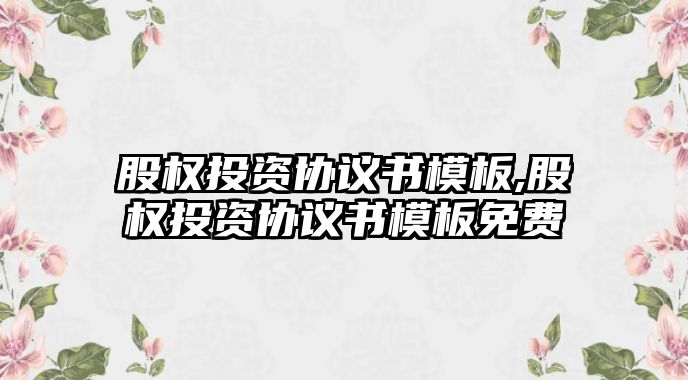 股權(quán)投資協(xié)議書模板,股權(quán)投資協(xié)議書模板免費