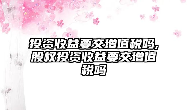 投資收益要交增值稅嗎,股權(quán)投資收益要交增值稅嗎