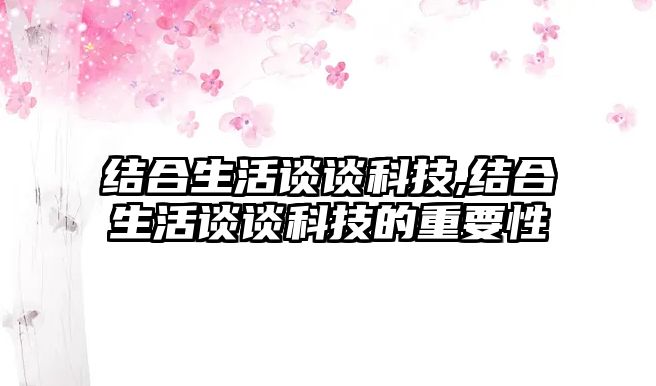 結(jié)合生活談?wù)効萍?結(jié)合生活談?wù)効萍嫉闹匾? class=