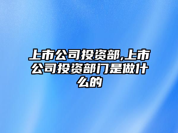 上市公司投資部,上市公司投資部門是做什么的