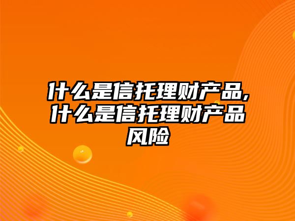 什么是信托理財產(chǎn)品,什么是信托理財產(chǎn)品風險