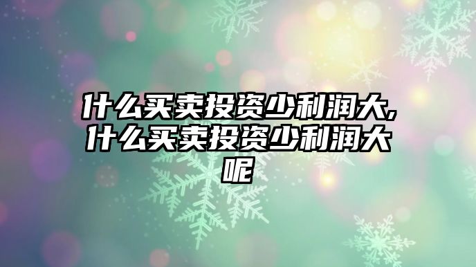 什么買賣投資少利潤(rùn)大,什么買賣投資少利潤(rùn)大呢