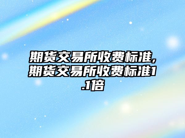 期貨交易所收費標準,期貨交易所收費標準1.1倍