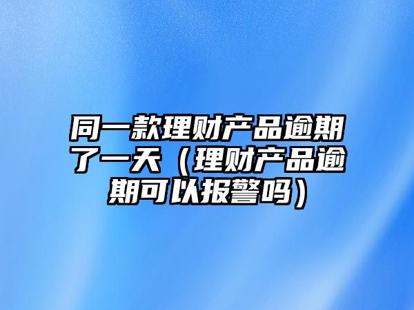 同一款理財(cái)產(chǎn)品逾期了一天（理財(cái)產(chǎn)品逾期可以報(bào)警嗎）