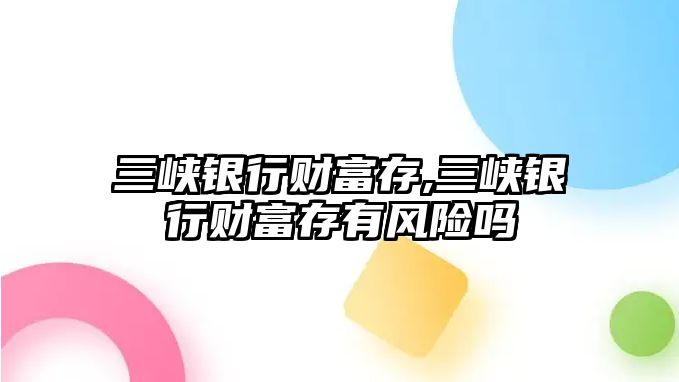 三峽銀行財富存,三峽銀行財富存有風(fēng)險嗎