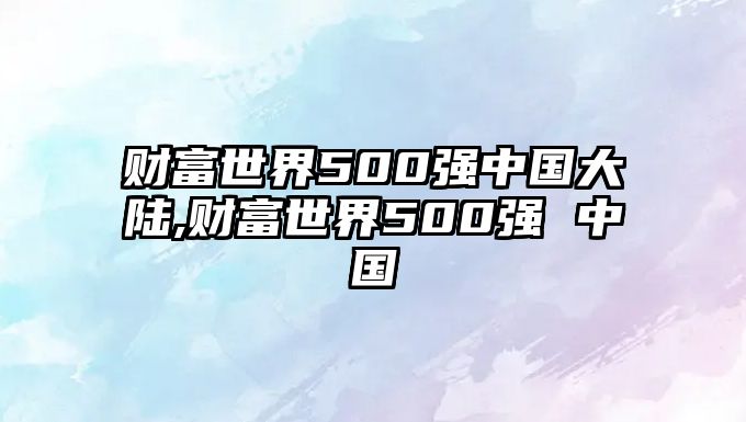 財富世界500強中國大陸,財富世界500強 中國