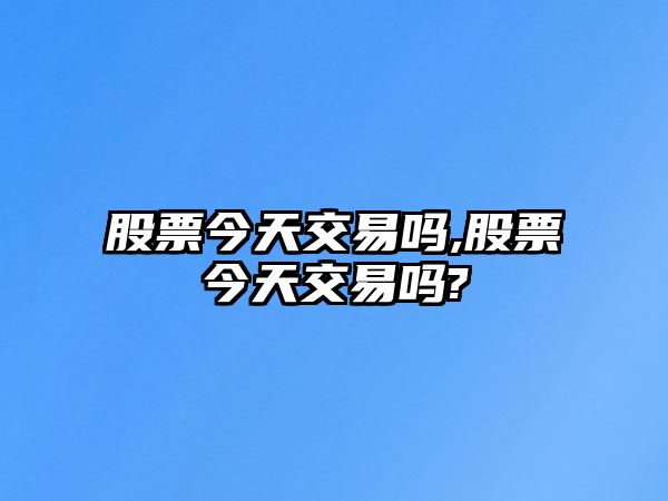 股票今天交易嗎,股票今天交易嗎?