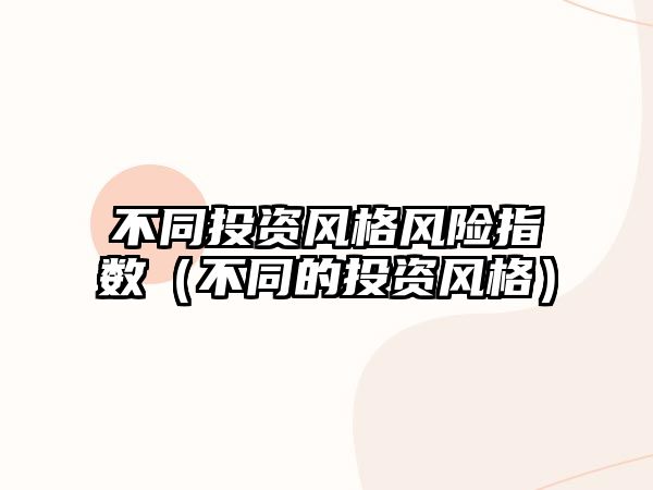 不同投資風(fēng)格風(fēng)險(xiǎn)指數(shù)（不同的投資風(fēng)格）