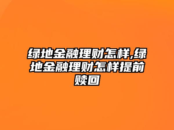 綠地金融理財怎樣,綠地金融理財怎樣提前贖回